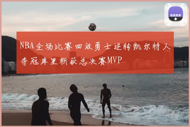 NBA全场比赛回放勇士逆转凯尔特人夺冠库里斩获总决赛MVP